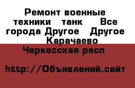 Ремонт военные техники ( танк)  - Все города Другое » Другое   . Карачаево-Черкесская респ.
